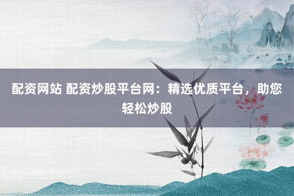 配资网站 配资炒股平台网：精选优质平台，助您轻松炒股