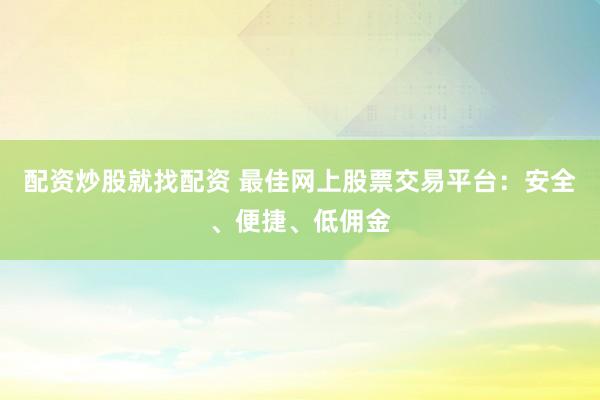 配资炒股就找配资 最佳网上股票交易平台：安全、便捷、低佣金