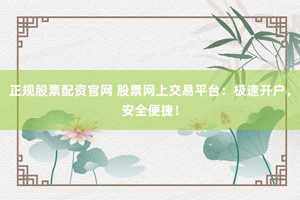 正规股票配资官网 股票网上交易平台：极速开户，安全便捷！