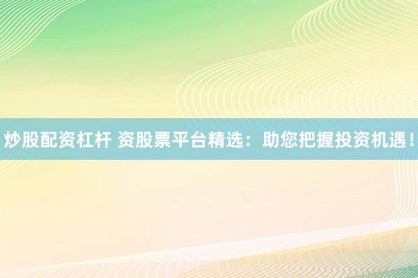 炒股配资杠杆 资股票平台精选：助您把握投资机遇！