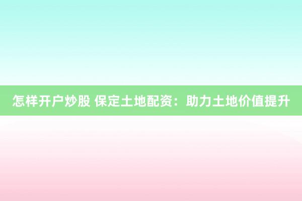 怎样开户炒股 保定土地配资：助力土地价值提升