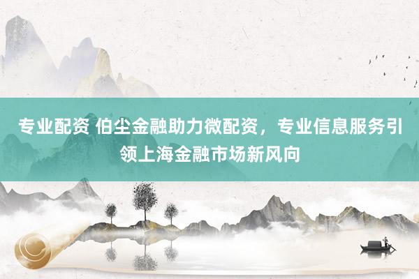 专业配资 伯尘金融助力微配资，专业信息服务引领上海金融市场新风向