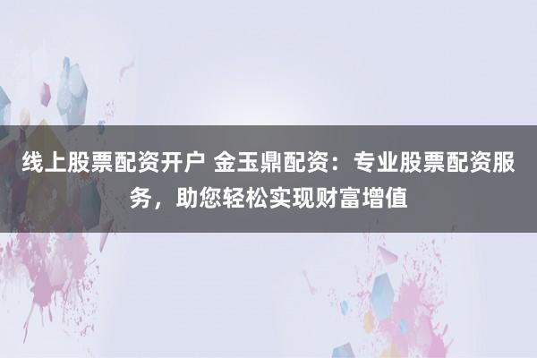 线上股票配资开户 金玉鼎配资：专业股票配资服务，助您轻松实现财富增值