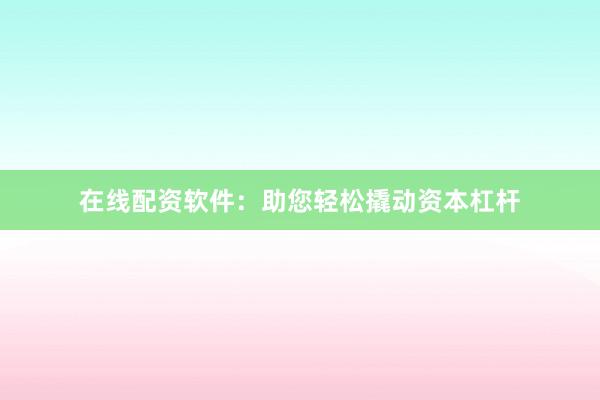 在线配资软件：助您轻松撬动资本杠杆