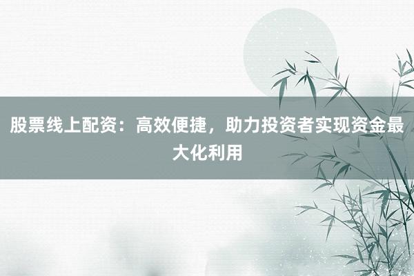 股票线上配资：高效便捷，助力投资者实现资金最大化利用