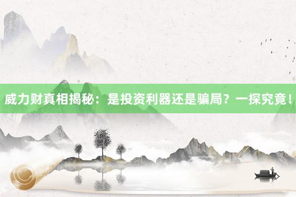 威力财真相揭秘：是投资利器还是骗局？一探究竟！