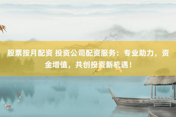 股票按月配资 投资公司配资服务：专业助力，资金增值，共创投资新机遇！
