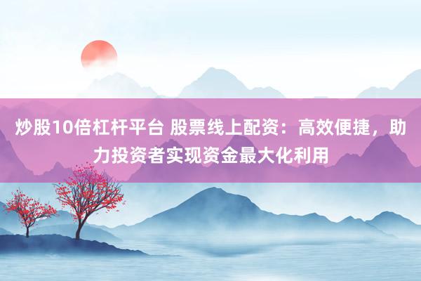 炒股10倍杠杆平台 股票线上配资：高效便捷，助力投资者实现资金最大化利用