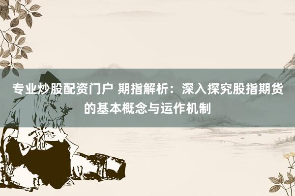 专业炒股配资门户 期指解析：深入探究股指期货的基本概念与运作机制