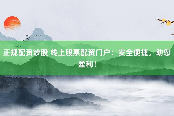 正规配资炒股 线上股票配资门户：安全便捷，助您盈利！