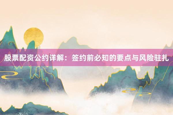 股票配资公约详解：签约前必知的要点与风险驻扎