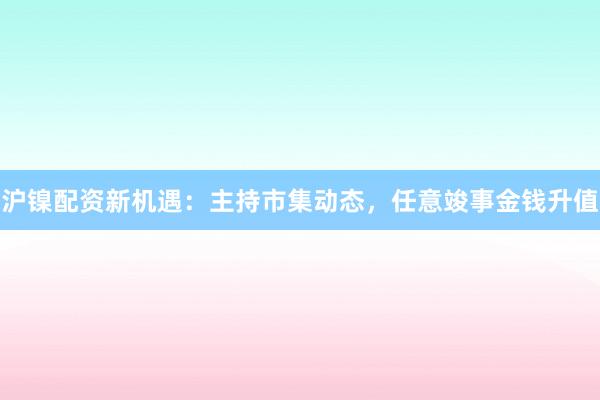 沪镍配资新机遇：主持市集动态，任意竣事金钱升值