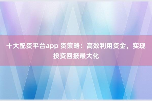 十大配资平台app 资策略：高效利用资金，实现投资回报最大化
