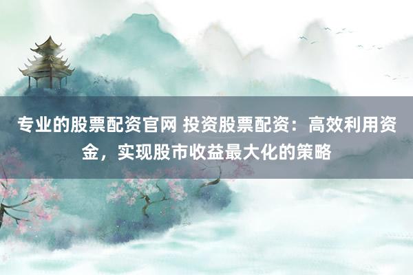 专业的股票配资官网 投资股票配资：高效利用资金，实现股市收益最大化的策略