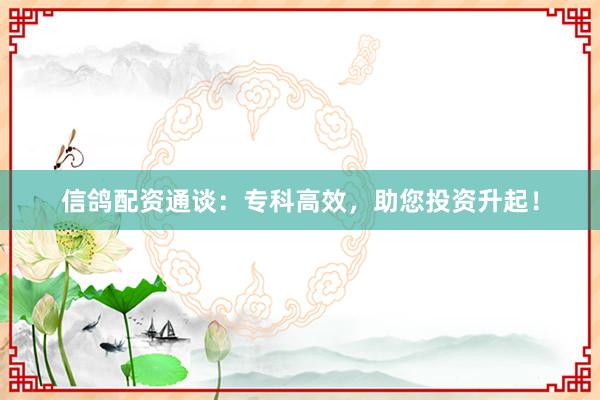 信鸽配资通谈：专科高效，助您投资升起！