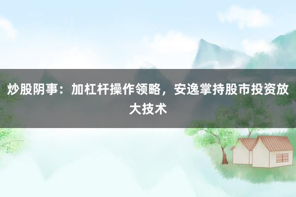 炒股阴事：加杠杆操作领略，安逸掌持股市投资放大技术