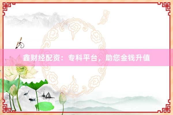 鑫财经配资：专科平台，助您金钱升值