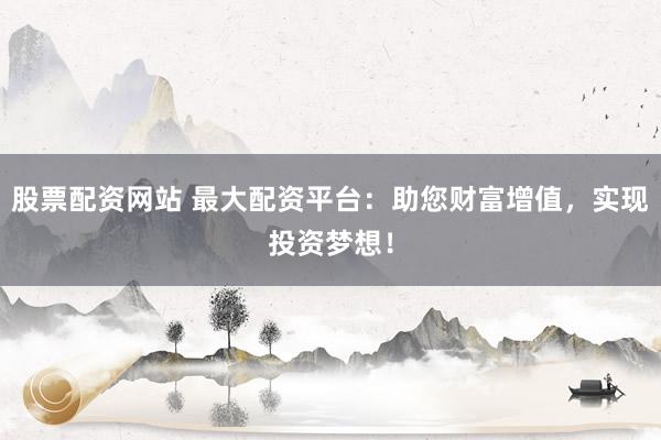 股票配资网站 最大配资平台：助您财富增值，实现投资梦想！
