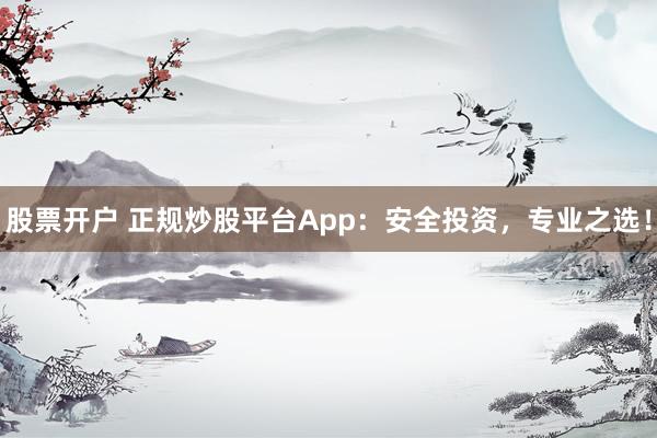 股票开户 正规炒股平台App：安全投资，专业之选！