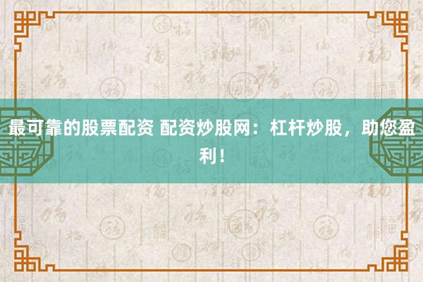 最可靠的股票配资 配资炒股网：杠杆炒股，助您盈利！