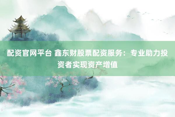 配资官网平台 鑫东财股票配资服务：专业助力投资者实现资产增值