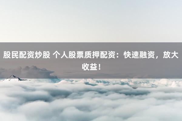 股民配资炒股 个人股票质押配资：快速融资，放大收益！