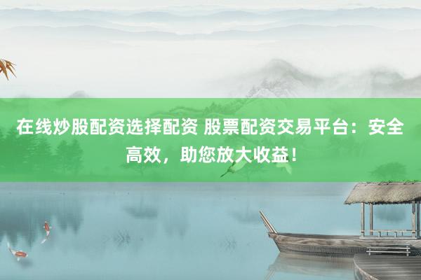 在线炒股配资选择配资 股票配资交易平台：安全高效，助您放大收益！