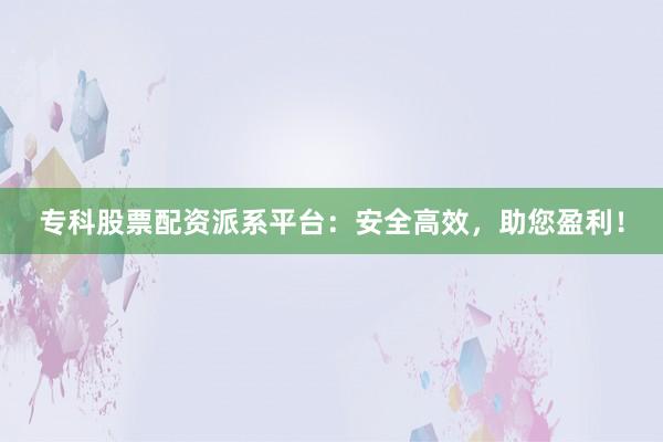 专科股票配资派系平台：安全高效，助您盈利！