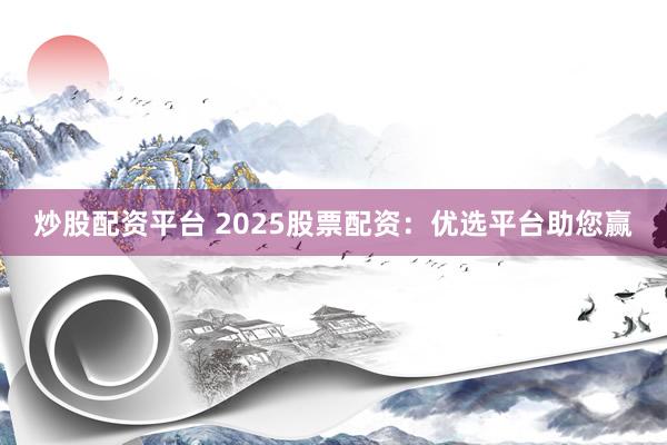炒股配资平台 2025股票配资：优选平台助您赢