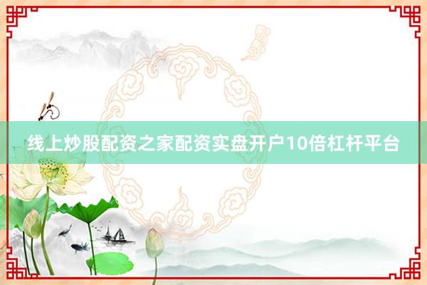 线上炒股配资之家配资实盘开户10倍杠杆平台