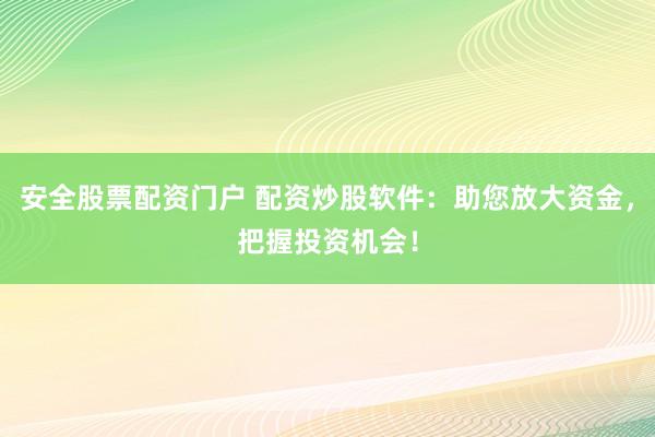 安全股票配资门户 配资炒股软件：助您放大资金，把握投资机会！