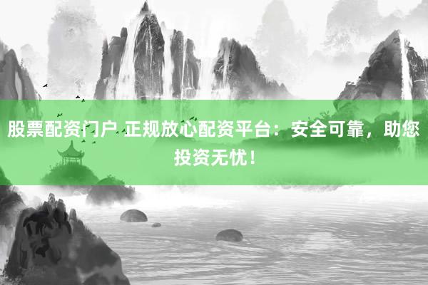 股票配资门户 正规放心配资平台：安全可靠，助您投资无忧！