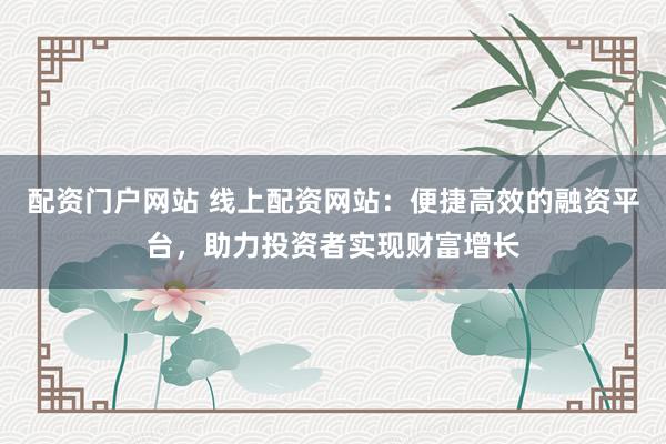 配资门户网站 线上配资网站：便捷高效的融资平台，助力投资者实现财富增长
