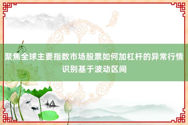 聚焦全球主要指数市场股票如何加杠杆的异常行情识别基于波动区间