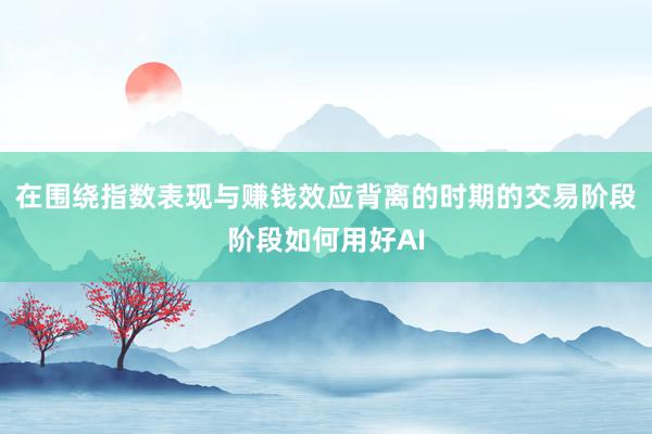 在围绕指数表现与赚钱效应背离的时期的交易阶段阶段如何用好AI
