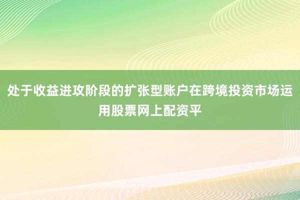 处于收益进攻阶段的扩张型账户在跨境投资市场运用股票网上配资平