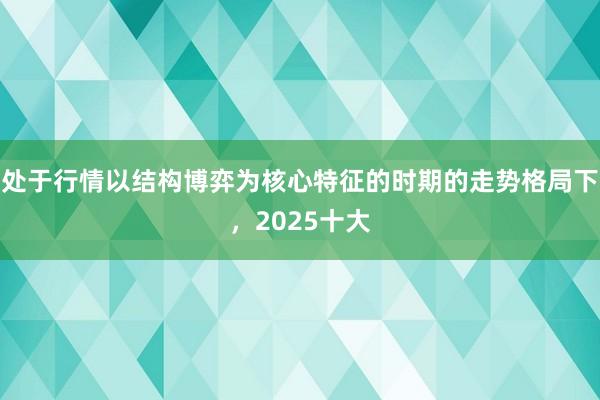 处于行情以结构博弈为核心特征的时期的走势格局下，2025十大