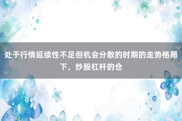 处于行情延续性不足但机会分散的时期的走势格局下，炒股杠杆的仓