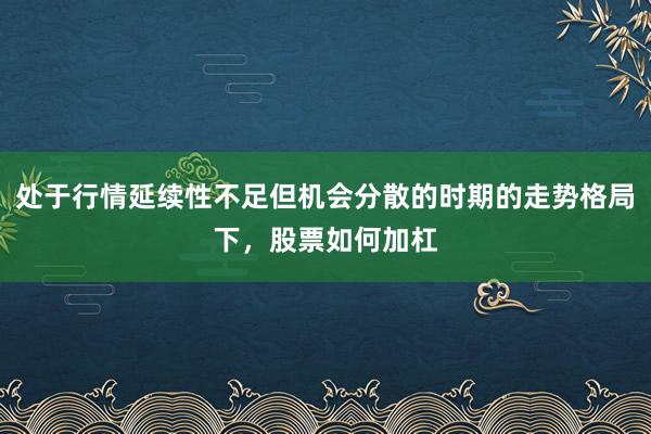 处于行情延续性不足但机会分散的时期的走势格局下，股票如何加杠