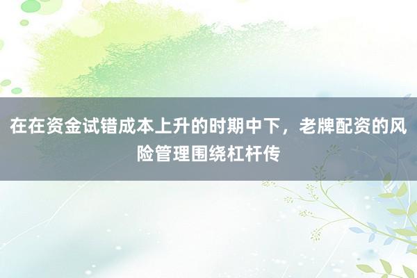 在在资金试错成本上升的时期中下，老牌配资的风险管理围绕杠杆传