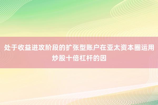 处于收益进攻阶段的扩张型账户在亚太资本圈运用炒股十倍杠杆的因