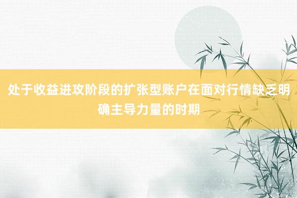 处于收益进攻阶段的扩张型账户在面对行情缺乏明确主导力量的时期