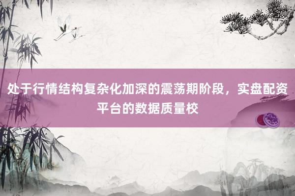 处于行情结构复杂化加深的震荡期阶段，实盘配资平台的数据质量校