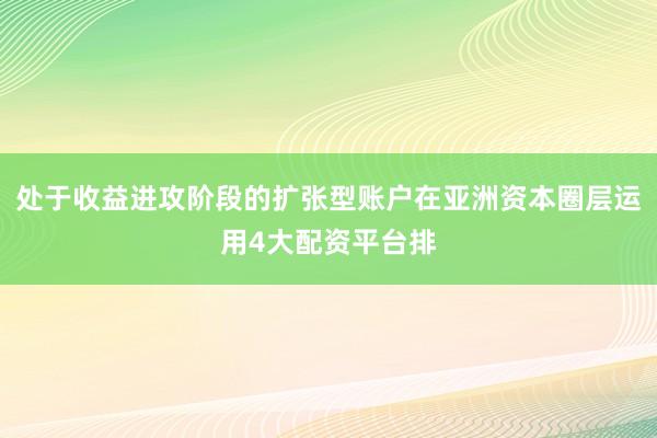 处于收益进攻阶段的扩张型账户在亚洲资本圈层运用4大配资平台排