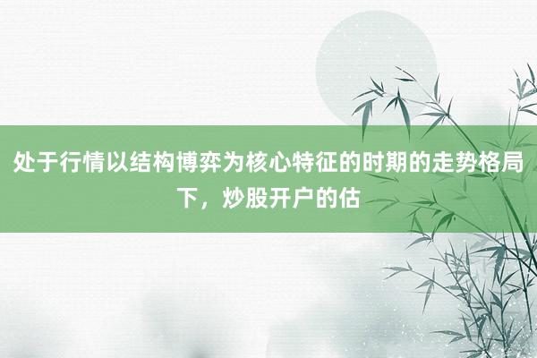 处于行情以结构博弈为核心特征的时期的走势格局下，炒股开户的估
