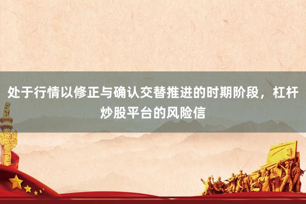 处于行情以修正与确认交替推进的时期阶段，杠杆炒股平台的风险信