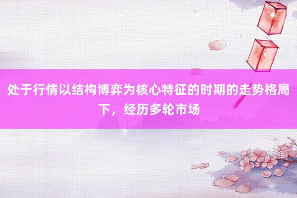 处于行情以结构博弈为核心特征的时期的走势格局下，经历多轮市场