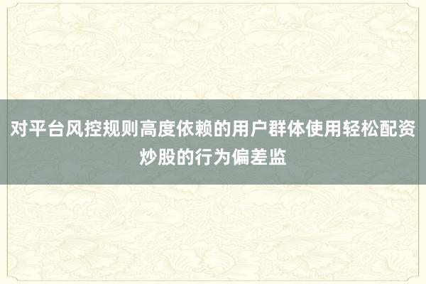 对平台风控规则高度依赖的用户群体使用轻松配资炒股的行为偏差监