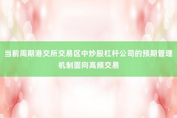 当前周期港交所交易区中炒股杠杆公司的预期管理机制面向高频交易
