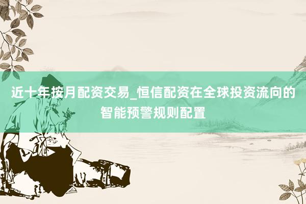 近十年按月配资交易_恒信配资在全球投资流向的智能预警规则配置